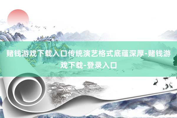 赌钱游戏下载入口传统演艺格式底蕴深厚-赌钱游戏下载-登录入口