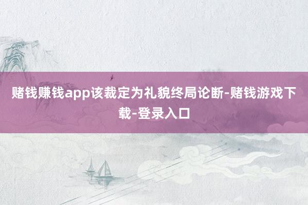 赌钱赚钱app该裁定为礼貌终局论断-赌钱游戏下载-登录入口