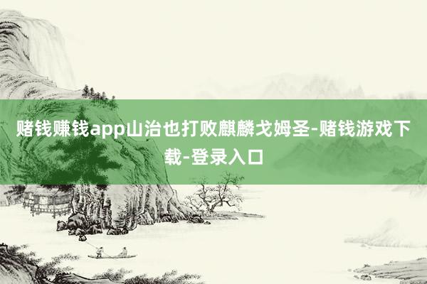赌钱赚钱app山治也打败麒麟戈姆圣-赌钱游戏下载-登录入口