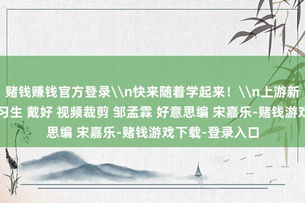 赌钱赚钱官方登录\n快来随着学起来！\n上游新闻记者 石亨 实习生 戴好 视频裁剪 邹孟霖 好意思编 宋嘉乐-赌钱游戏下载-登录入口