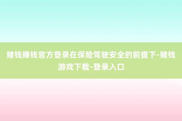 赌钱赚钱官方登录在保险驾驶安全的前提下-赌钱游戏下载-登录入口