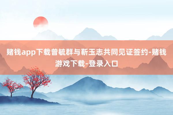 赌钱app下载曾毓群与靳玉志共同见证签约-赌钱游戏下载-登录入口