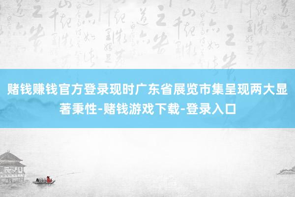赌钱赚钱官方登录现时广东省展览市集呈现两大显著秉性-赌钱游戏下载-登录入口