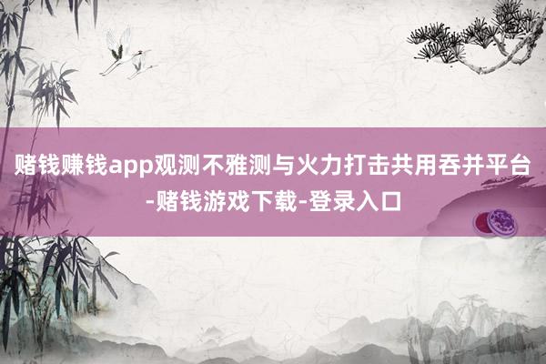 赌钱赚钱app观测不雅测与火力打击共用吞并平台-赌钱游戏下载-登录入口