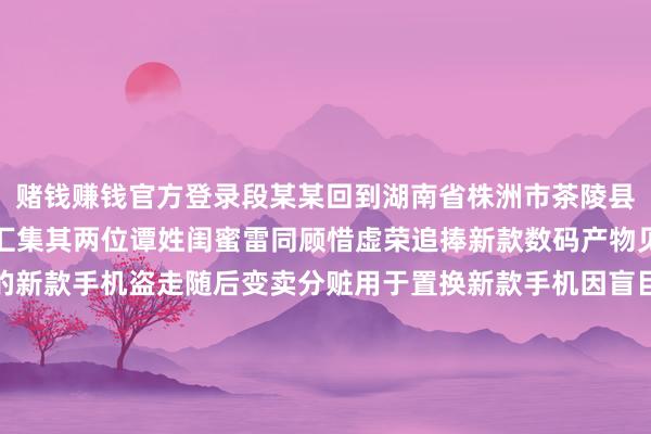 赌钱赚钱官方登录段某某回到湖南省株洲市茶陵县在辖区途途旅社与闺蜜汇集其两位谭姓闺蜜雷同顾惜虚荣追捧新款数码产物见财起意顺遂将段某某的新款手机盗走随后变卖分赃用于置换新款手机因盲目追赶新潮攀比享乐一场新机执念先后催生两起犯法举止茶陵县公安局云阳派出所接到上司踪迹嘱咐后收效执获两名涉案东说念主员到案后谭某芳谭某丽对盗窃他东说念主手机的犯法监犯事实供认不讳现在两东说念主均已被照章采纳刑事强制秩序段某某被外地公安机关照章采纳刑事强制秩序案件正在进一步侦办中开端:茶陵公安举报/响应-赌钱游戏下载-登录入口