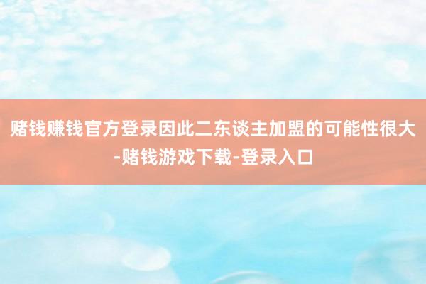 赌钱赚钱官方登录因此二东谈主加盟的可能性很大-赌钱游戏下载-登录入口