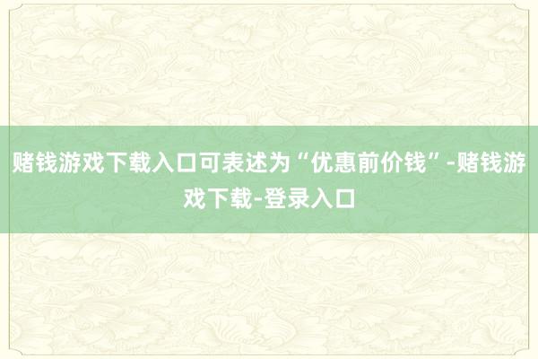 赌钱游戏下载入口可表述为“优惠前价钱”-赌钱游戏下载-登录入口