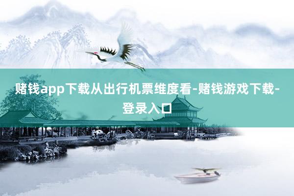 赌钱app下载　　从出行机票维度看-赌钱游戏下载-登录入口