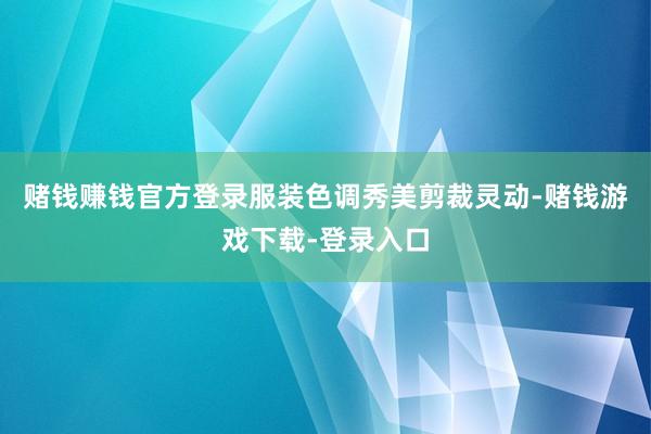 赌钱赚钱官方登录服装色调秀美剪裁灵动-赌钱游戏下载-登录入口