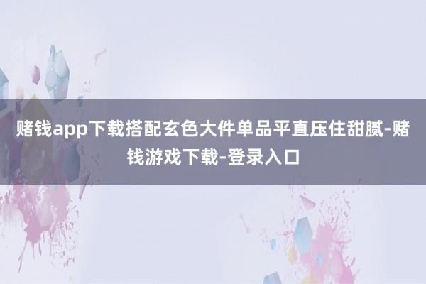 赌钱app下载搭配玄色大件单品平直压住甜腻-赌钱游戏下载-登录入口