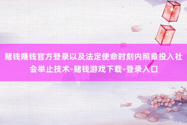 赌钱赚钱官方登录以及法定使命时刻内照章投入社会举止技术-赌钱游戏下载-登录入口