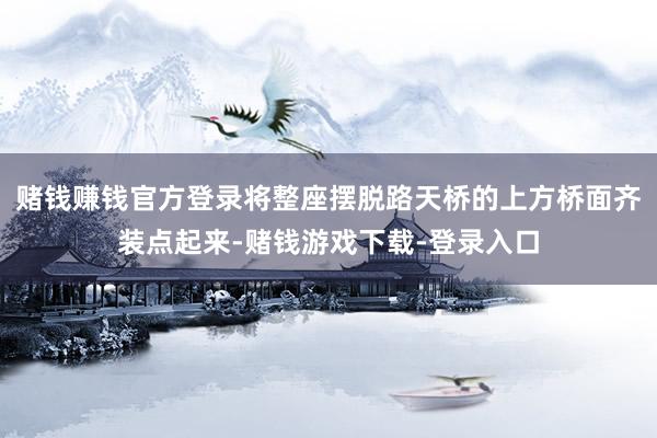 赌钱赚钱官方登录将整座摆脱路天桥的上方桥面齐装点起来-赌钱游戏下载-登录入口