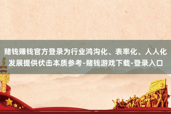 赌钱赚钱官方登录为行业鸿沟化、表率化、人人化发展提供伏击本质参考-赌钱游戏下载-登录入口