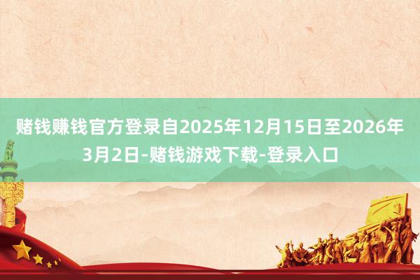 赌钱赚钱官方登录自2025年12月15日至2026年3月2日-赌钱游戏下载-登录入口