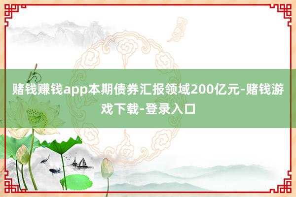 赌钱赚钱app本期债券汇报领域200亿元-赌钱游戏下载-登录入口